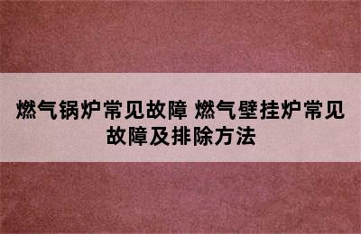 燃气锅炉常见故障 燃气壁挂炉常见故障及排除方法